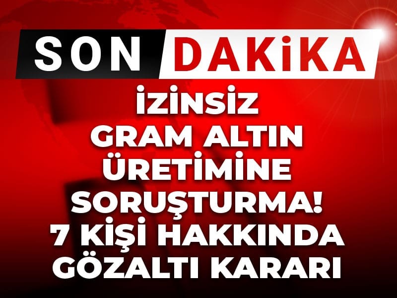 Son dakika | İzinsiz gram altın üretimine soruşturma! 7 kişi hakkında gözaltı kararı
