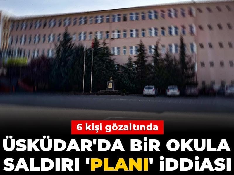Üsküdar'da bir okula 'saldırı planı' iddiası: 6 kişi gözaltında