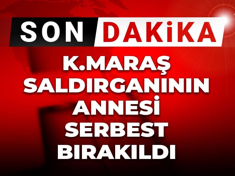 Son Dakika | Kahramanmaraş saldırganının annesi serbest bırakıldı