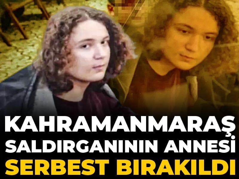 Son Dakika | Kahramanmaraş saldırganının annesi serbest bırakıldı