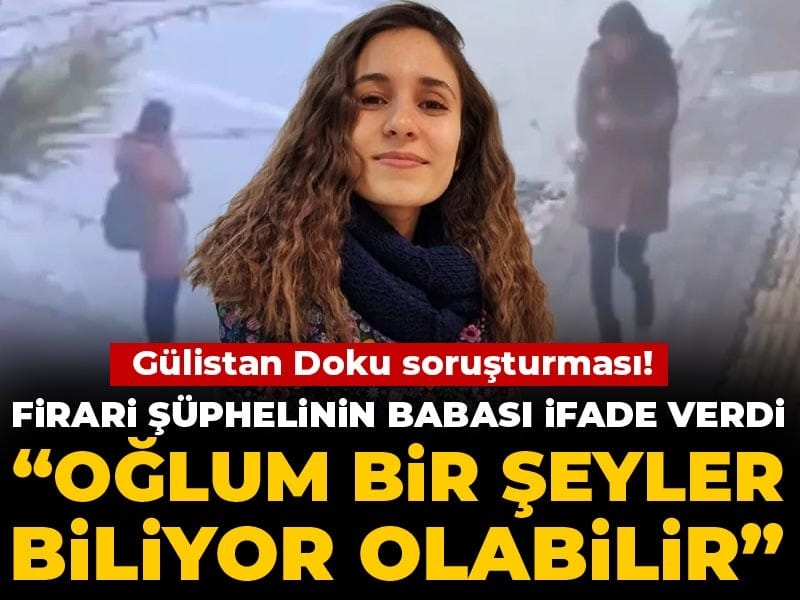 Gülistan Doku soruşturması! Firari şüphelinin babası ifade verdi: Oğlum bir şeyler biliyor olabilir