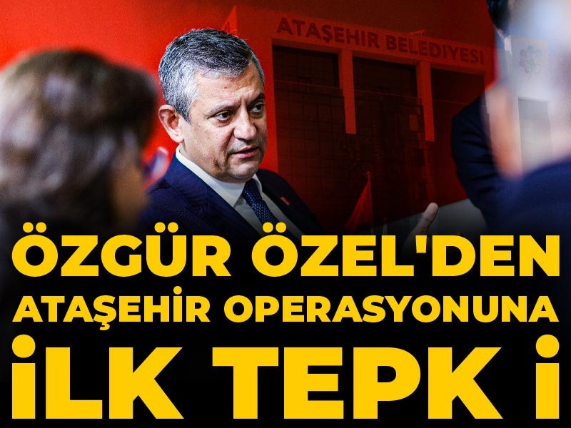 Özgür Özel'den Ataşehir operasyonuna ilk tepki