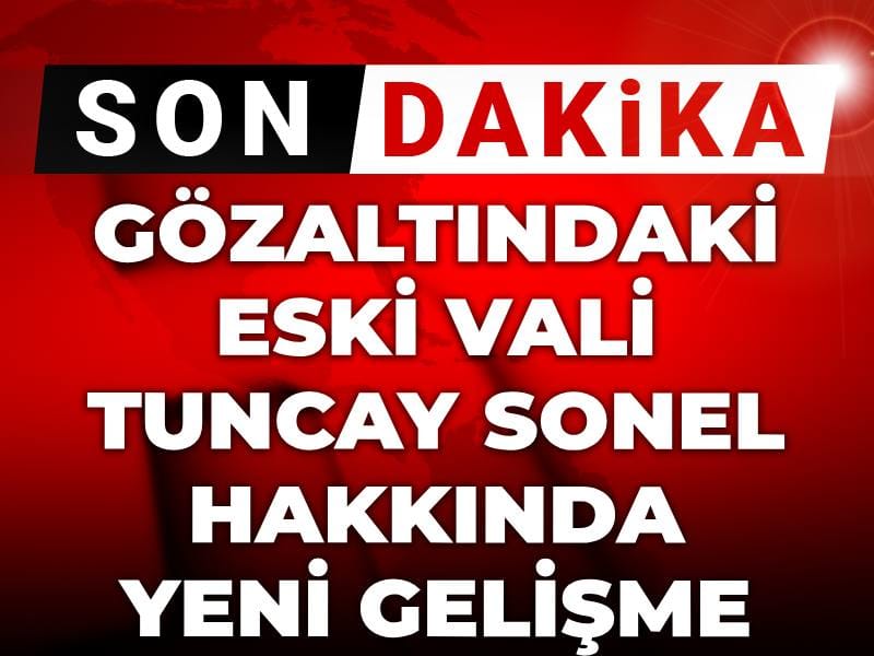 Son dakika | Gözaltındaki eski Vali Tuncay Sonel hakkında yeni gelişme