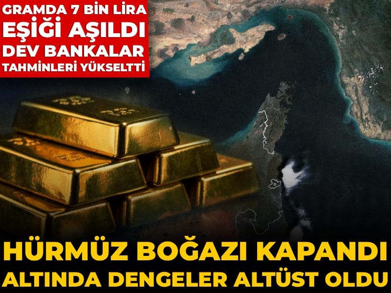 Hürmüz Boğazı kapandı altında dengeler altüst oldu: Gramda 7 bin lira eşiği aşıldı, dev bankalar tahminleri yükseltti