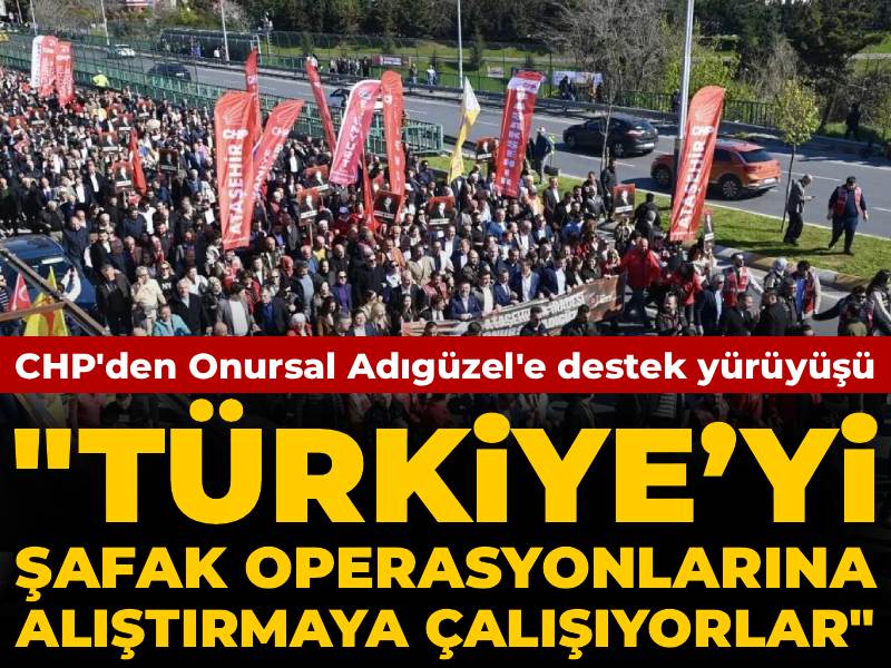 CHP'den Onursal Adıgüzel'e destek yürüyüşü: Türkiye’yi şafak operasyonlarına alıştırmaya çalışıyorlar