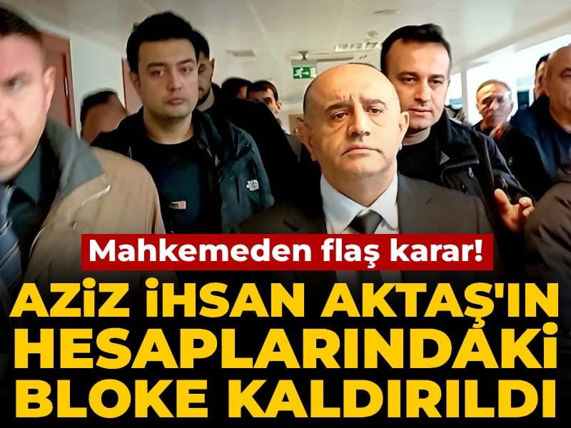 Aziz İhsan Aktaş'ın hesaplarındaki bloke kaldırıldı