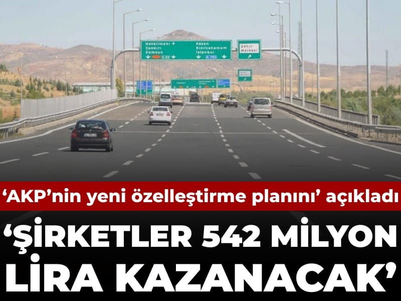 ‘AKP’nin yeni özelleştirme planını’ açıkladı: 5 otoyol şirketlere 542 milyar lira kazandıracak