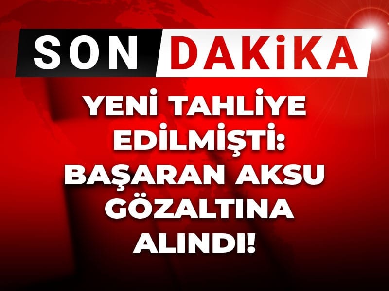 Son Dakika | Yeni tahliye edilmişti: Başaran Aksu gözaltına alındı!