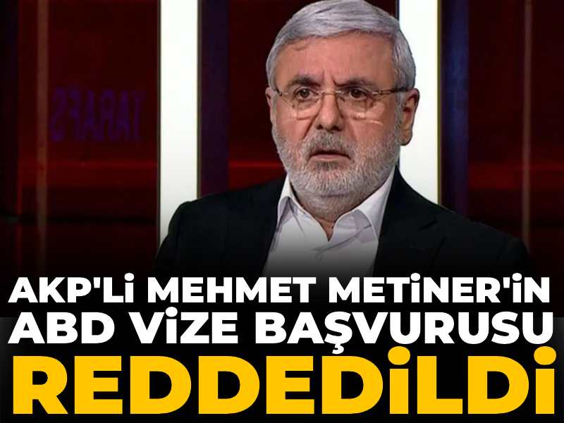 AKP'li Mehmet Metiner'in ABD vize başvurusu reddedildi