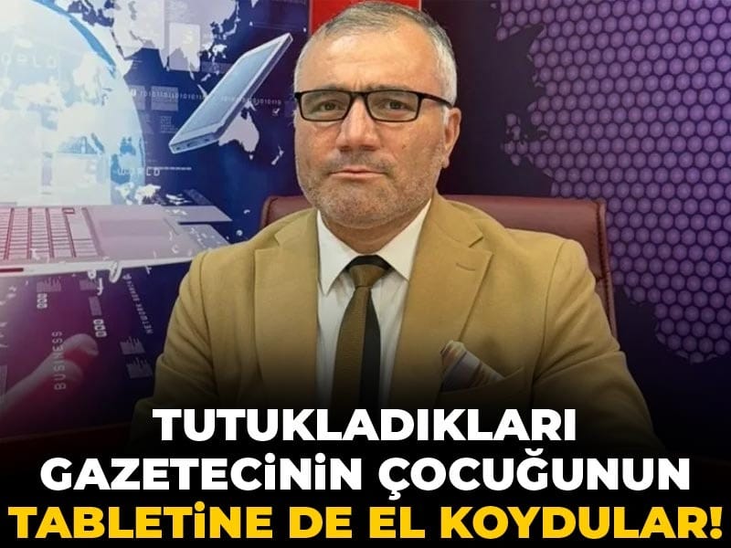 Tutukladıkları gazetecinin çocuğunun tabletine de el koydular!