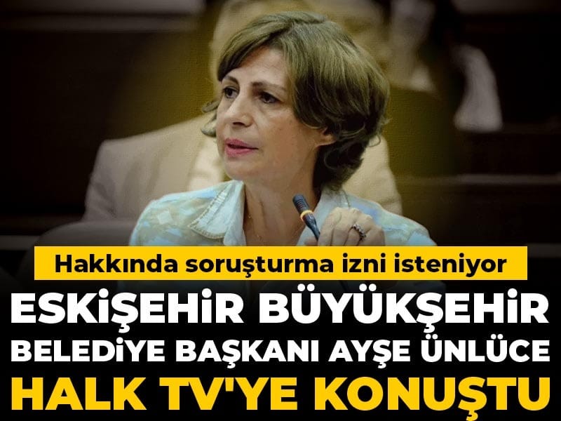 Hakkında soruşturma izni istenen Eskişehir Büyükşehir Belediye Başkanı Ayşe Ünlüce Halk TV'ye konuştu