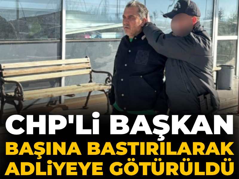 CHP'li başkan başına bastırılarak adliyeye götürüldü