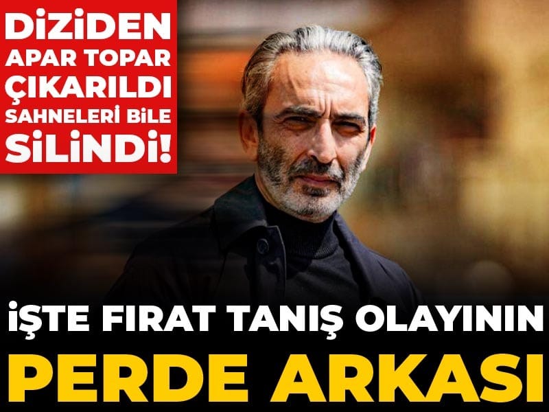 Diziden apar topar çıkarıldı sahneleri bile silindi! İşte Fırat Tanış olayının perde arkası