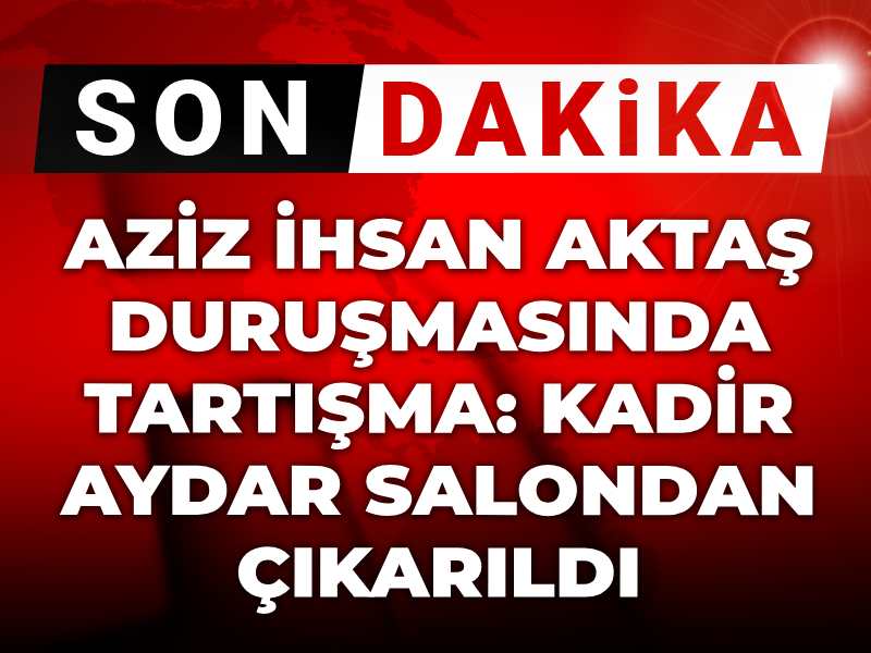 Aziz İhsan Aktaş davasında tartışma çıktı: Kadir Aydar salondan çıkarıldı