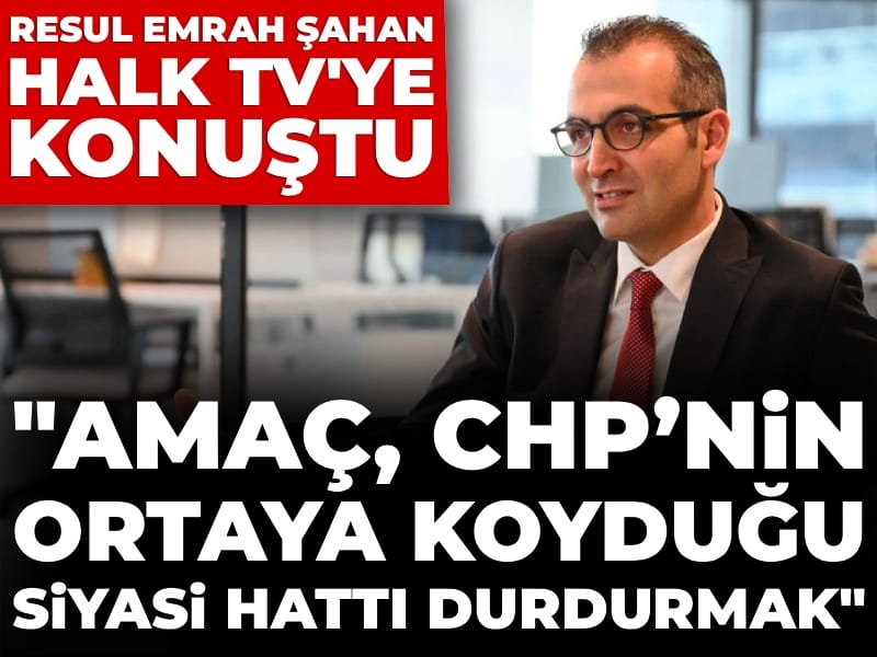 Resul Emrah Şahan Halk TV'ye konuştu: “Amaç, CHP’nin ortaya koyduğu siyasi hattı durdurmak