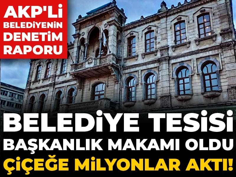 AKP'li belediyenin denetim raporu: Belediye tesisi başkanlık makamı oldu, çiçeğe milyonlar aktı!