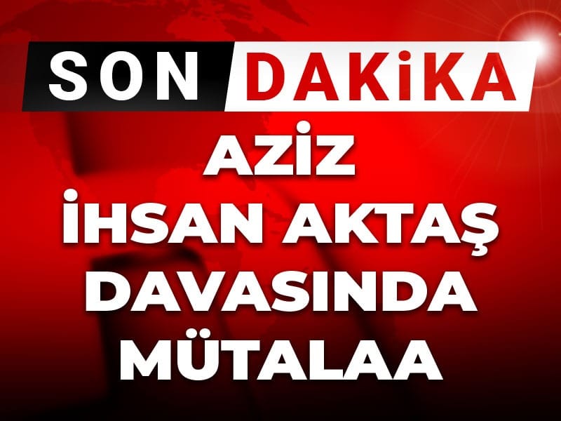 Son dakika | Aziz İhsan Aktaş davasında mütalaa: 3 kişi hakkında tahliye talebi
