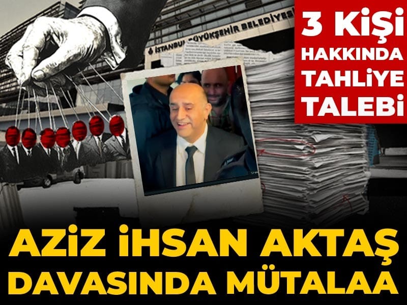 Son dakika | Aziz İhsan Aktaş davasında mütalaa: 3 kişi hakkında tahliye talebi