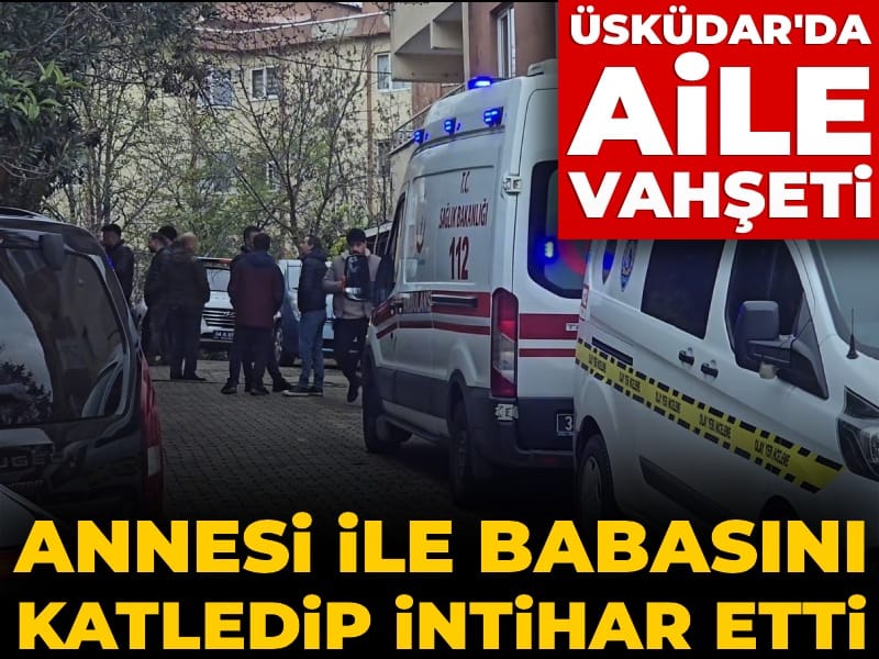 Üsküdar'da aile vahşeti! Anne ve babasını öldürüp intihar etti