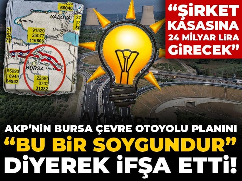 AKP’nin Bursa Çevre Otoyolu planını “Bu bir soygundur” diyerek ifşa etti! Şirket kasasına 24 milyar lira girecek