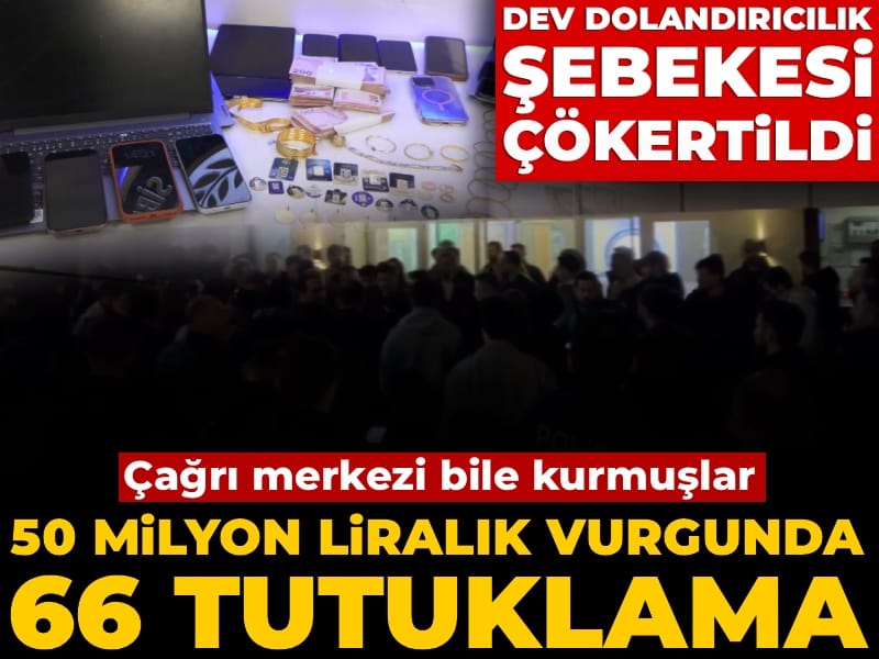 Dev dolandırıcılık şebekesi çökertildi: Çağrı merkezi bile kurmuşlar! 50 milyon liralık vurgunda 66 tutuklama
