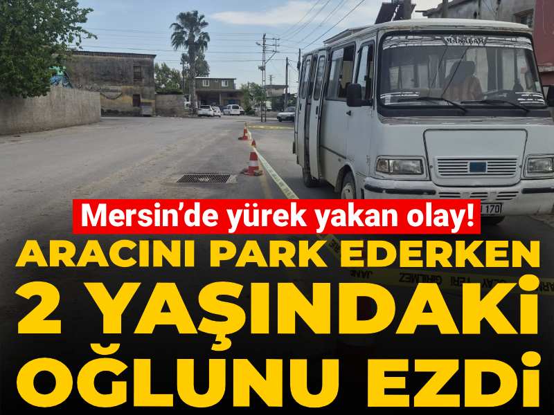 Mersin’de yürek yakan olay! Aracını park ederken 2 yaşındaki oğlunu ezdi