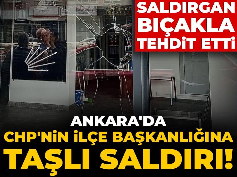 Ankara'da CHP'nin ilçe başkanlığına taşlı saldırı! Çevredekileri de bıçakla tehdit etti