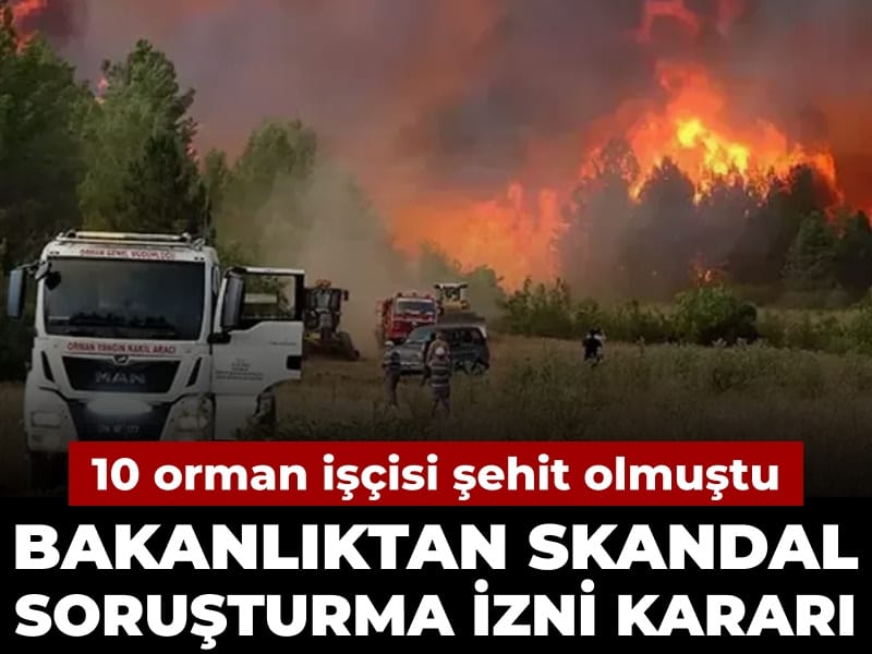 Bakanlıktan skandal soruşturma izni kararı: 10 orman işçisi şehit olmuştu