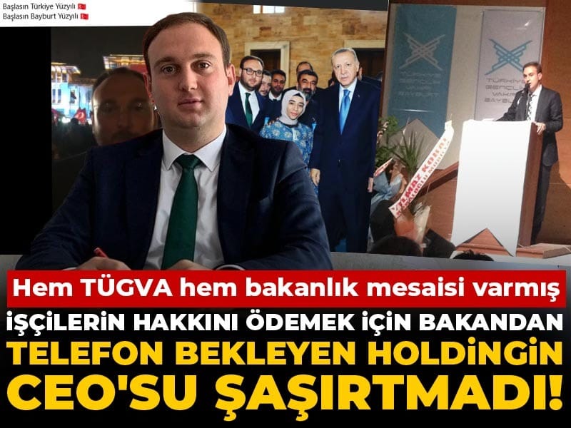 İşçilerin hakkını ödemek için bakandan telefon bekleyen holdingin CEO'su şaşırtmadı! hem TÜGVA hem bakanlık mesaisi varmış