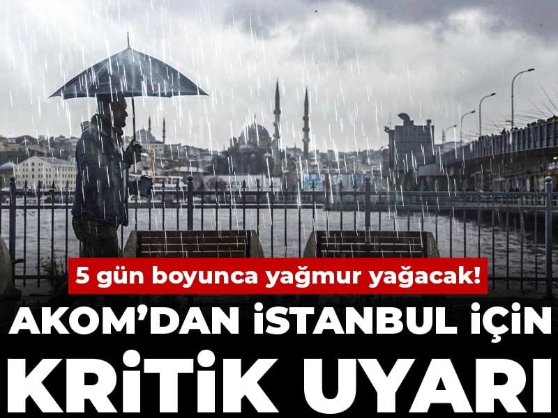AKOM’dan İstanbul için kritik uyarı: 5 gün boyunca yağmur yağacak!