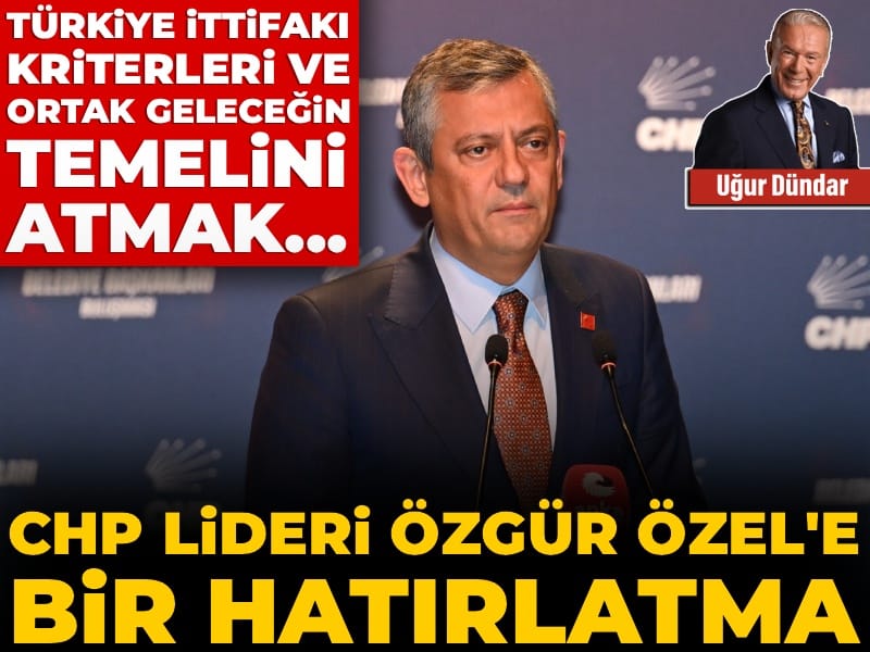 CHP Genel Başkanı Özgür Özel'e bir hatırlatma: Türkiye İttifakı kriterleri ve ortak geleceğin temelini atmak...