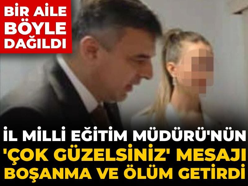 Bir aile böyle dağıldı: İl Milli Eğitim Müdürü'nün "Çok güzelsiniz" mesajı boşanma ve ölümle sonuçlandı!