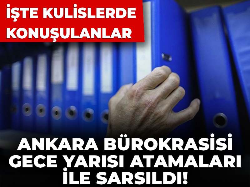 Ankara bürokrasisi gece yarısı atamaları ile sarsıldı! İşte kulislerde konuşulanlar