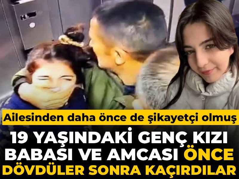 19 yaşındaki genç kızı babası ve amcası önce dövdüler sonra kaçırdılar: Ailesinden daha önce de şikayetçi olmuş