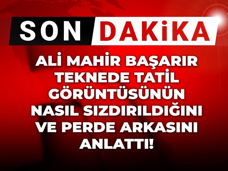 Son dakika | Ali Mahir Başarır teknede tatil görüntüsünün nasıl sızdırıldığını ve perde arkasını anlattı!