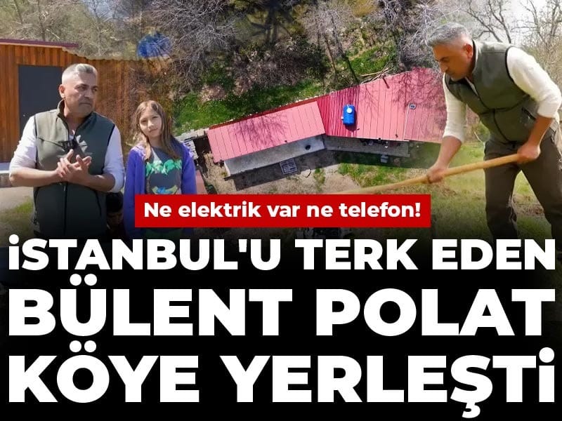 İstanbul'u terk eden Bülent Polat köye yerleşti: Ne elektrik var ne telefon!