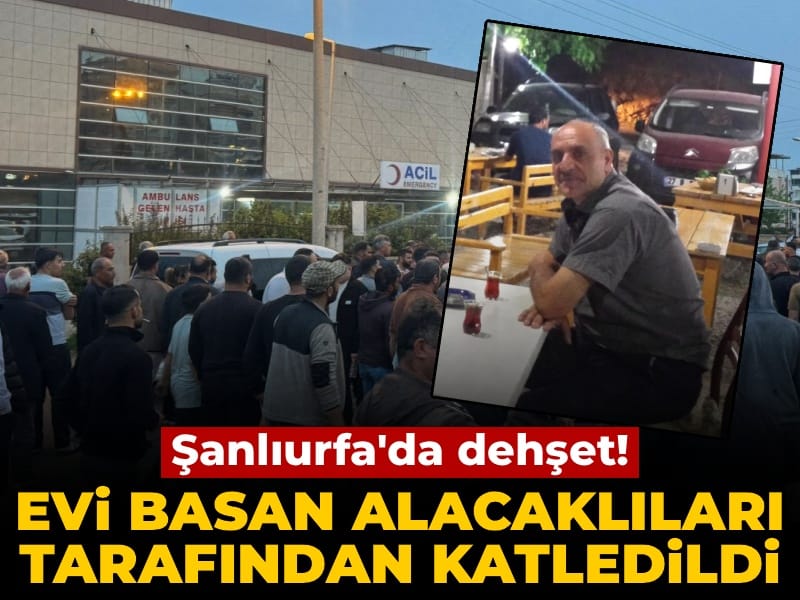 Şanlıurfa'da dehşet: Evi basan alacaklılar tarafından katledildi
