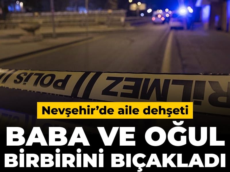 Nevşehir’de aile dehşeti: Baba ve oğul birbirini bıçakladı