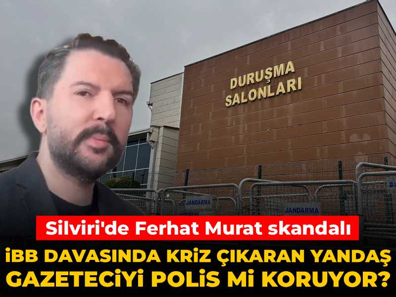 İBB davasında kriz çıkaran yandaş gazeteciyi polis mi koruyor? Silivri'de Ferhat Murat skandalı