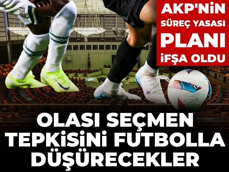 AKP'nin süreç yasası planı ifşa oldu: Seçmen tepkisini futbolla düşürecekler