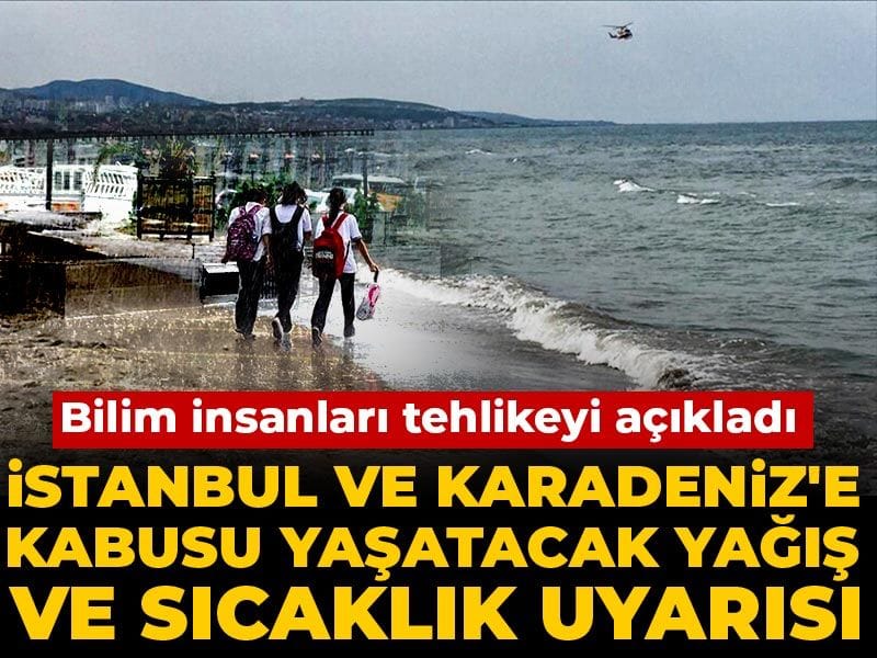 İstanbul ve Karadeniz'e kabusu yaşatacak yağış ve sıcaklık uyarısı! Bilim insanları tehlikeyi açıkladı