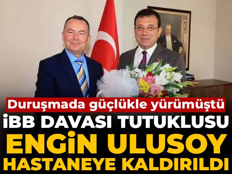 Son dakika | İBB Davası kapsamında tutukluydu: Engin Ulusoy hastaneye kaldırıldı