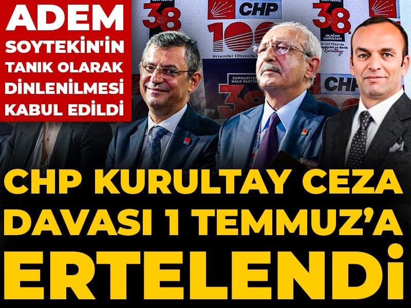 Son Dakika | CHP Kurultay Ceza Davası 1 Temmuz'a ertelendi! Adem Soytekin'in tanık olarak dinlenilmesi kabul edildi