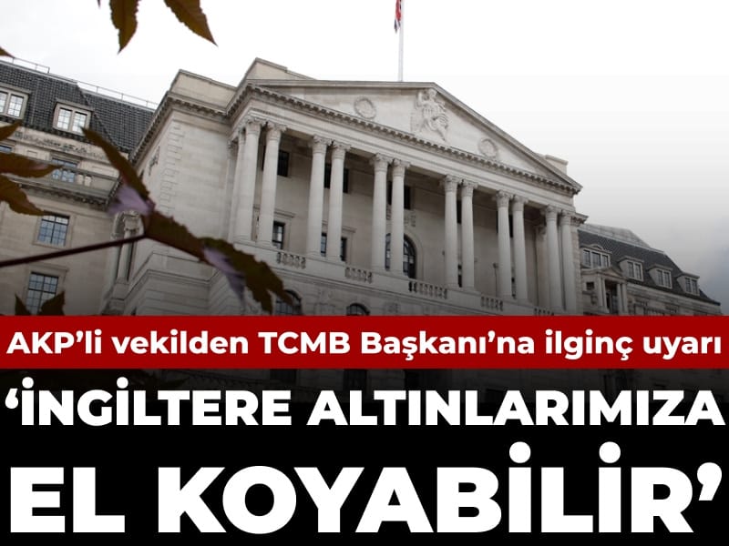 AKP’li vekilden TCMB Başkanı’na ilginç uyarı: İngiltere altınlarımıza el koyabilir