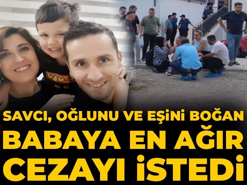 Savcı oğlunu ve eşini boğan babaya en ağır cezayı istedi