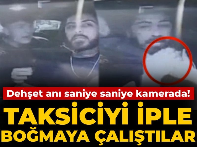 Taksiciyi iple boğmaya çalıştılar: Dehşet anları saniye saniye kaydedildi