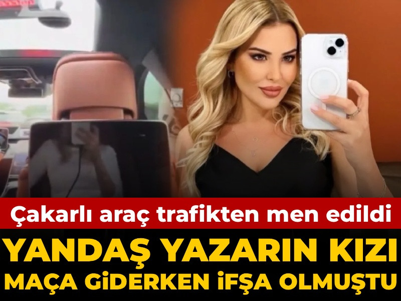 Yandaş yazarın kızı maça giderken ifşa olmuştu: Çakarlı araç trafikten men edildi