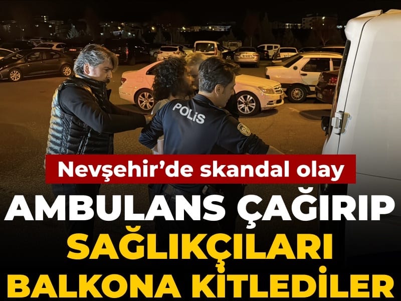 Nevşehir'de skandal olay: Ambulans çağırıp sağlıkçıları balkona kitlediler