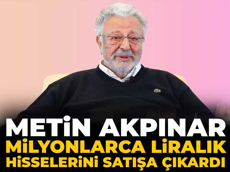 Metin Akpınar milyonlarca liralık hisselerini satışa çıkardı