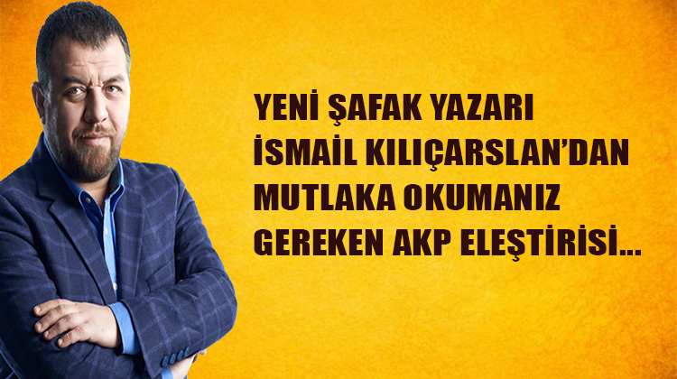 Yeni Şafak yazarı İsmail Kılıçarslan'dan AKP'ye yönelik eleştiriler: Dertleşme